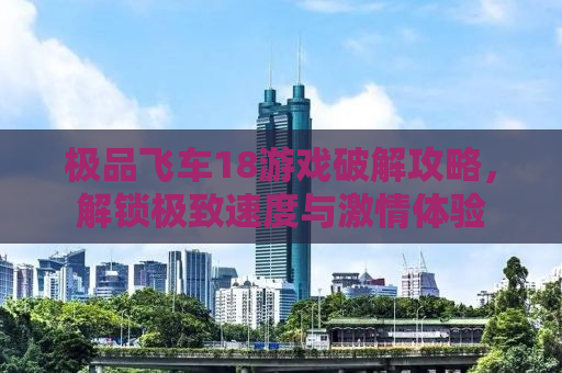 极品飞车18游戏破解攻略，解锁极致速度与激情体验