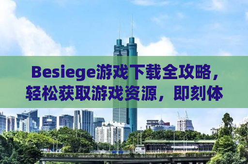 Besiege游戏下载全攻略，轻松获取游戏资源，即刻体验战争策略的魅力！