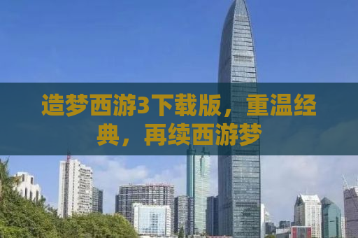 造梦西游3下载版，重温经典，再续西游梦