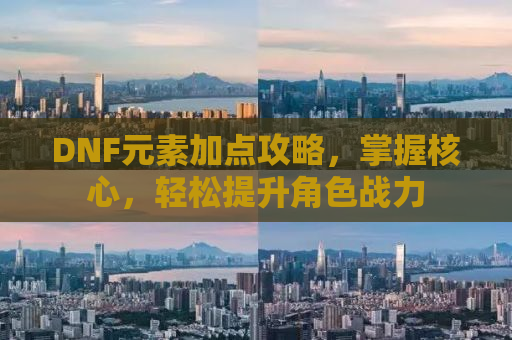 DNF元素加点攻略，掌握核心，轻松提升角色战力