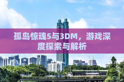 孤岛惊魂5与3DM，游戏深度探索与解析