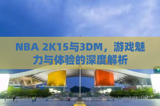 NBA 2K15与3DM，游戏魅力与体验的深度解析