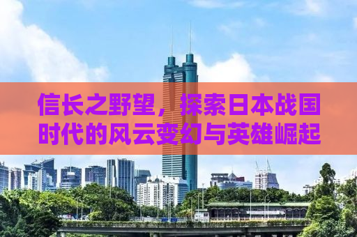 信长之野望，探索日本战国时代的风云变幻与英雄崛起（附攻略）