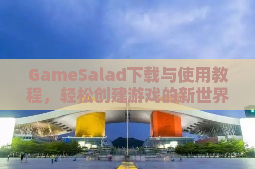 GameSalad下载与使用教程，轻松创建游戏的新世界！